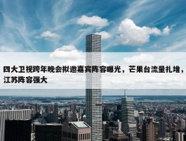 四大卫视跨年晚会拟邀嘉宾阵容曝光，芒果台流量扎堆，江苏阵容强大