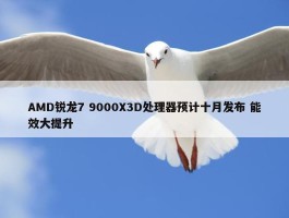 AMD锐龙7 9000X3D处理器预计十月发布 能效大提升