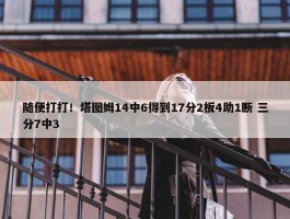 随便打打！塔图姆14中6得到17分2板4助1断 三分7中3