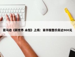 亚马逊《新世界 永恒》上线：豪华版售价高达900元