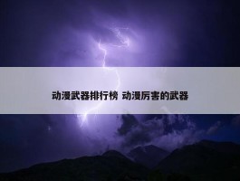 动漫武器排行榜 动漫厉害的武器