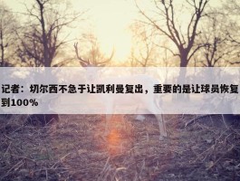 记者：切尔西不急于让凯利曼复出，重要的是让球员恢复到100%