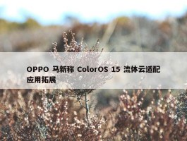 OPPO 马新称 ColorOS 15 流体云适配应用拓展