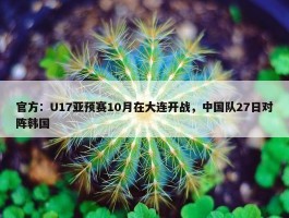 官方：U17亚预赛10月在大连开战，中国队27日对阵韩国