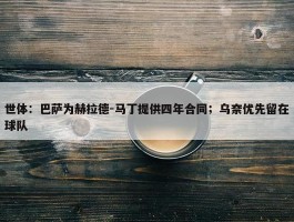 世体：巴萨为赫拉德-马丁提供四年合同；乌奈优先留在球队