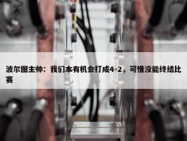 波尔图主帅：我们本有机会打成4-2，可惜没能终结比赛