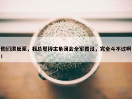 他们演反派，我总觉得主角团会全军覆没，完全斗不过啊！