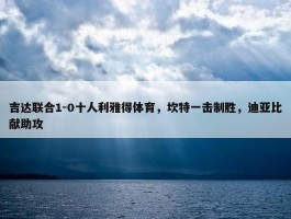 吉达联合1-0十人利雅得体育，坎特一击制胜，迪亚比献助攻