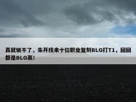 真就输不了，朱开找来十位职业复刻BLG打T1，回回都是BLG赢！