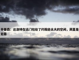 辛普森：达洛特在远门柱给了约翰逊太大的空间，简直是犯罪