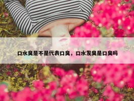 口水臭是不是代表口臭，口水发臭是口臭吗