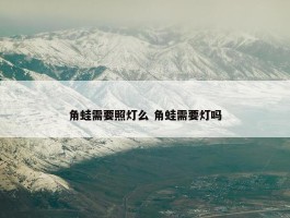 角蛙需要照灯么 角蛙需要灯吗