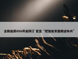 全新启辰VX6开启预订 官宣“把智能家居搬进车内”