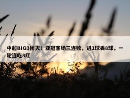 中超BIG3团灭！亚冠客场三连败，进1球丢8球，一轮连吃3红