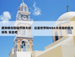 唐斯晒合照缅怀穆大叔：这是世界和NBA大家庭的巨大损失 安息吧