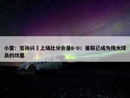 小雷：若孙兴慜上场比分会是6-0；曼联已成为伟大球员的坟墓