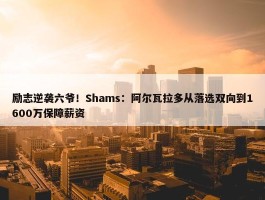 励志逆袭六爷！Shams：阿尔瓦拉多从落选双向到1600万保障薪资