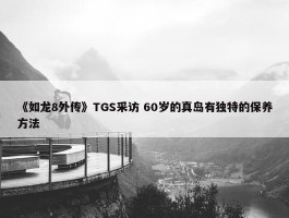 《如龙8外传》TGS采访 60岁的真岛有独特的保养方法