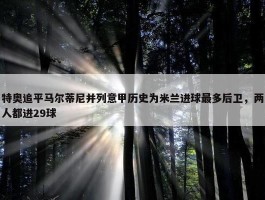 特奥追平马尔蒂尼并列意甲历史为米兰进球最多后卫，两人都进29球