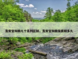 发育宝狗粮几个系列区别，发育宝狗粮保质期多久