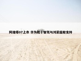 阿维塔07上市 华为乾崑智驾与鸿蒙座舱支持