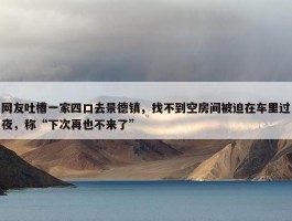 网友吐槽一家四口去景德镇，找不到空房间被迫在车里过夜，称“下次再也不来了”