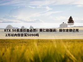 RTX 50系涨价是必然！黄仁勋强调：摩尔定律已死 2万以内你会买5090吗