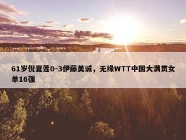 61岁倪夏莲0-3伊藤美诚，无缘WTT中国大满贯女单16强