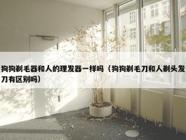 狗狗剃毛器和人的理发器一样吗（狗狗剃毛刀和人剃头发刀有区别吗）