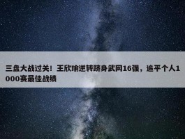 三盘大战过关！王欣瑜逆转跻身武网16强，追平个人1000赛最佳战绩