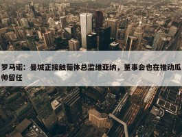 罗马诺：曼城正接触葡体总监维亚纳，董事会也在推动瓜帅留任