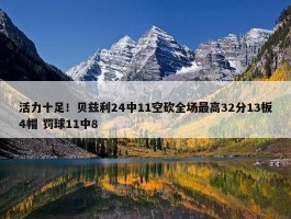 活力十足！贝兹利24中11空砍全场最高32分13板4帽 罚球11中8