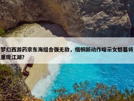 梦幻西游药宗东海组合强无敌，梧桐新动作暗示女魃墓将重现江湖？