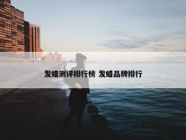 发蜡测评排行榜 发蜡品牌排行