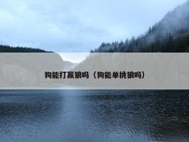 狗能打赢狼吗（狗能单挑狼吗）