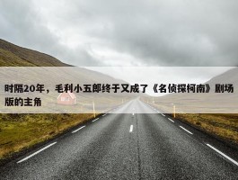 时隔20年，毛利小五郎终于又成了《名侦探柯南》剧场版的主角