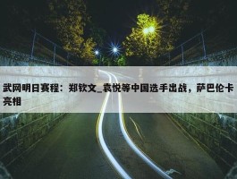 武网明日赛程：郑钦文_袁悦等中国选手出战，萨巴伦卡亮相