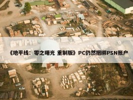 《地平线：零之曙光 重制版》PC仍然捆绑PSN账户