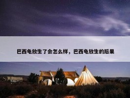 巴西龟放生了会怎么样，巴西龟放生的后果