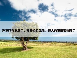 许家印有消息了，种种迹象显示，恒大的事情要收网了