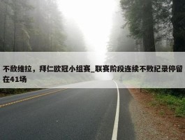 不敌维拉，拜仁欧冠小组赛_联赛阶段连续不败纪录停留在41场