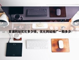 青浦网站优化多少钱，优化网站推广一般多少