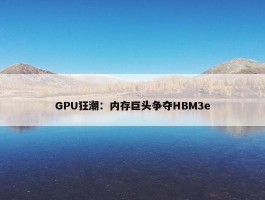 GPU狂潮：内存巨头争夺HBM3e