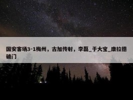 国安客场3-1梅州，古加传射，李磊_于大宝_康拉德破门