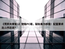 《荒野大镖客1》登陆PC端，疑似暴力移植！配置要求比二代还高？