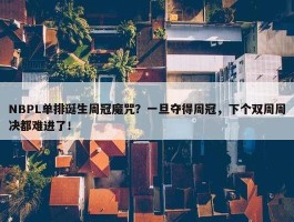 NBPL单排诞生周冠魔咒？一旦夺得周冠，下个双周周决都难进了！