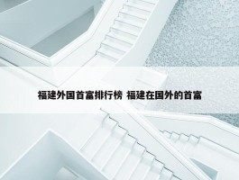 福建外国首富排行榜 福建在国外的首富