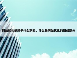 网站优化是属于什么职能，什么是网站优化的组成部分