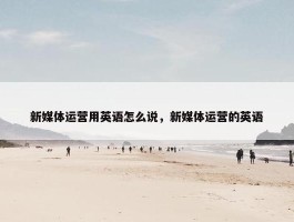 新媒体运营用英语怎么说，新媒体运营的英语