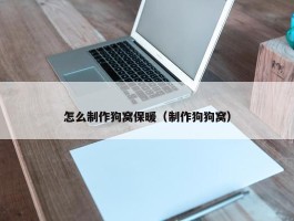 怎么制作狗窝保暖（制作狗狗窝）